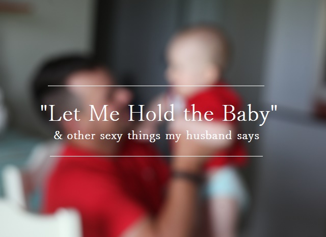 “Let Me Hold the Baby” & Other Sexy Things My Husband Says
